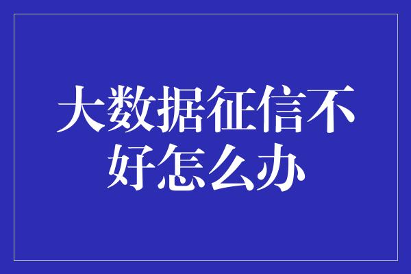 大数据征信不好怎么办