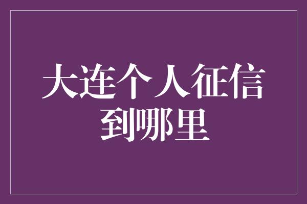 大连个人征信到哪里