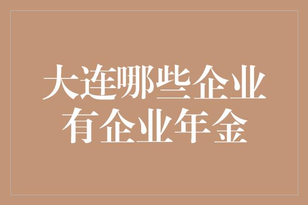 大连哪些企业有企业年金