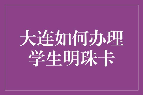 大连如何办理学生明珠卡