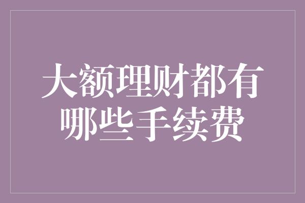 大额理财都有哪些手续费