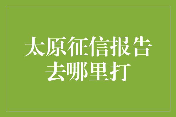 太原征信报告去哪里打