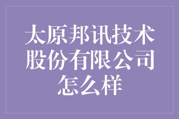 太原邦讯技术股份有限公司怎么样