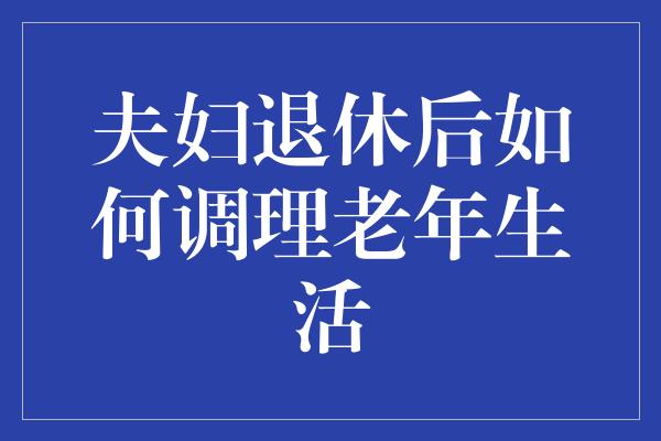 夫妇退休后如何调理老年生活