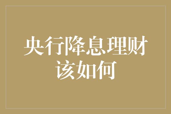 央行降息理财该如何