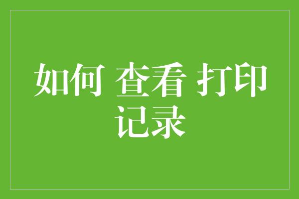 如何 查看 打印记录