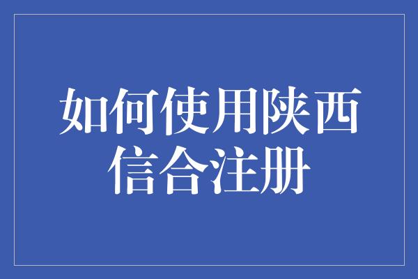 如何使用陕西信合注册