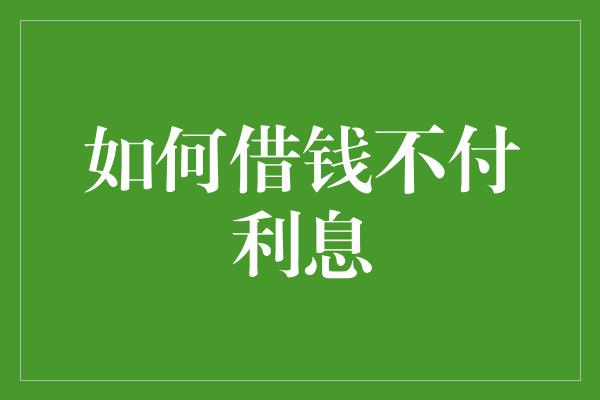 如何借钱不付利息