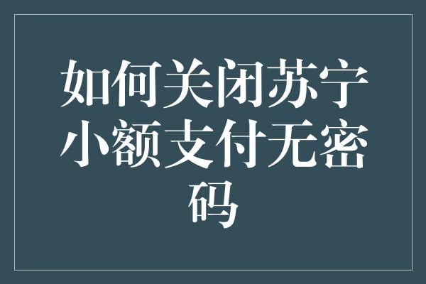 如何关闭苏宁小额支付无密码