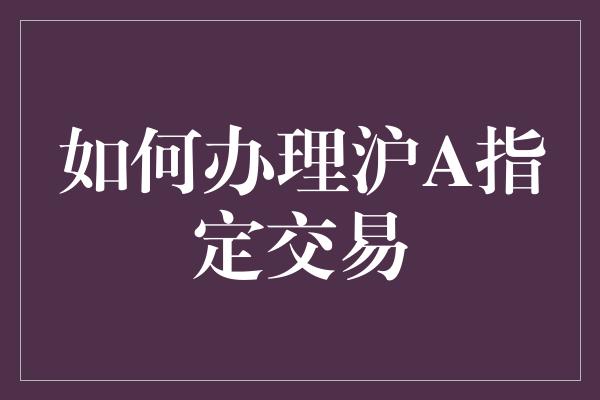 如何办理沪A指定交易