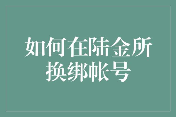 如何在陆金所换绑帐号