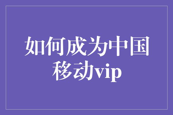 如何成为中国移动vip