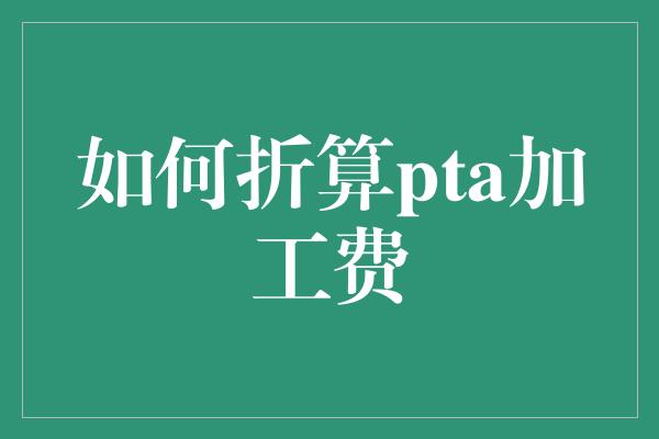 如何折算pta加工费