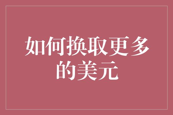 如何换取更多的美元