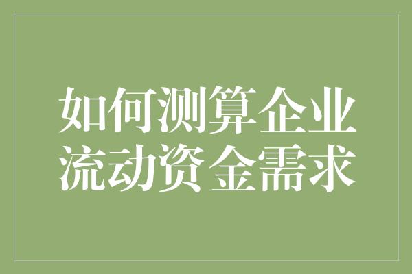 如何测算企业流动资金需求