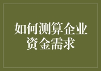 如何科学测算企业资金需求以保障持续健康发展