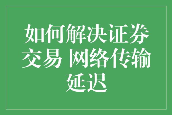 如何解决证券交易 网络传输延迟