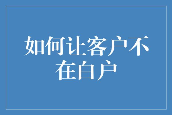 如何让客户不在白户