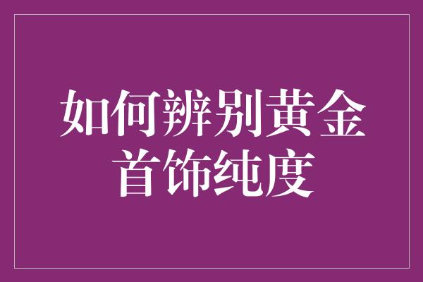 如何辨别黄金首饰纯度