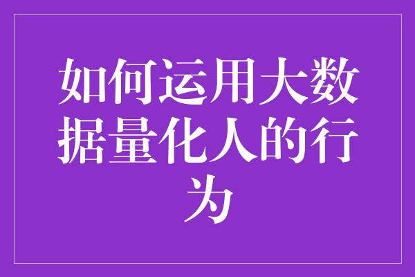 如何运用大数据量化人的行为