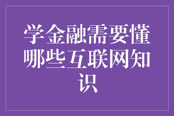 学金融需要懂哪些互联网知识