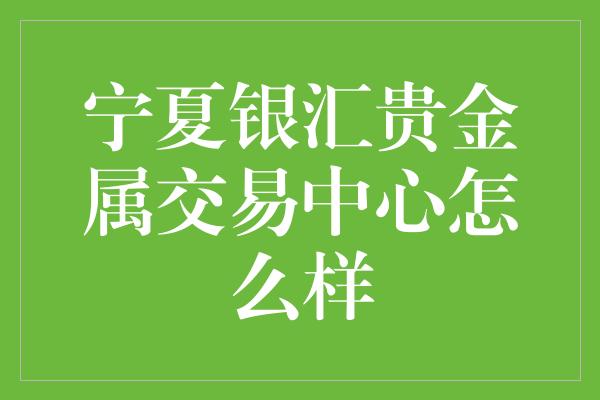 宁夏银汇贵金属交易中心怎么样