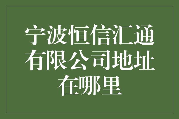 宁波恒信汇通有限公司地址在哪里