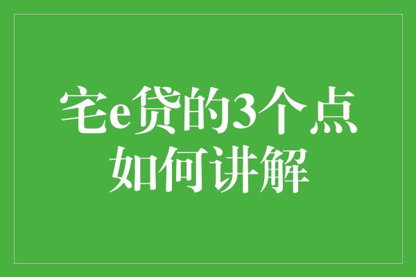 宅e贷的3个点如何讲解