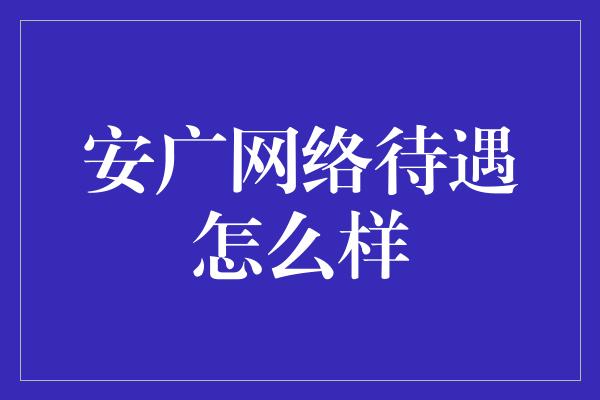 安广网络待遇怎么样