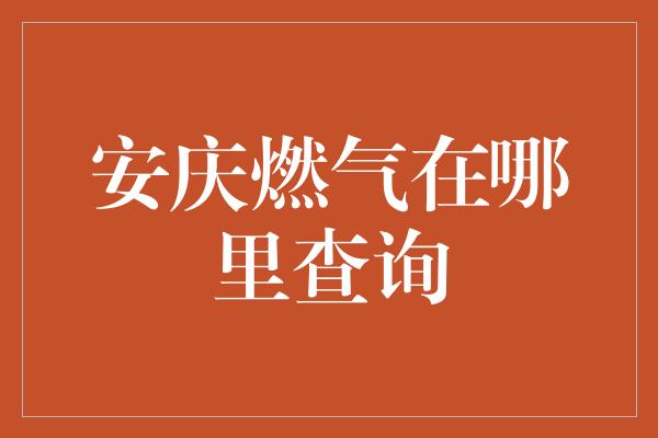 安庆燃气在哪里查询