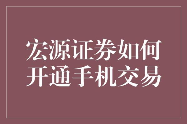 宏源证券如何开通手机交易