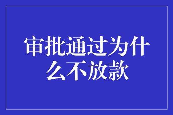 审批通过为什么不放款