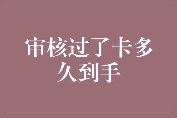 审核过了卡多久到手