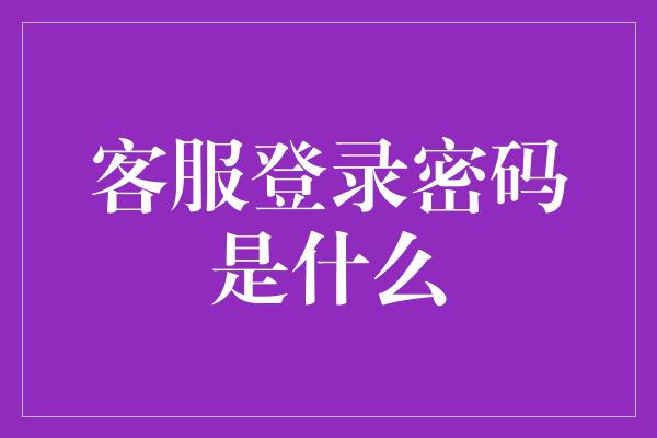 客服登录密码是什么