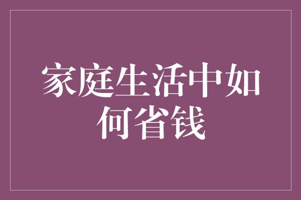 家庭生活中如何省钱