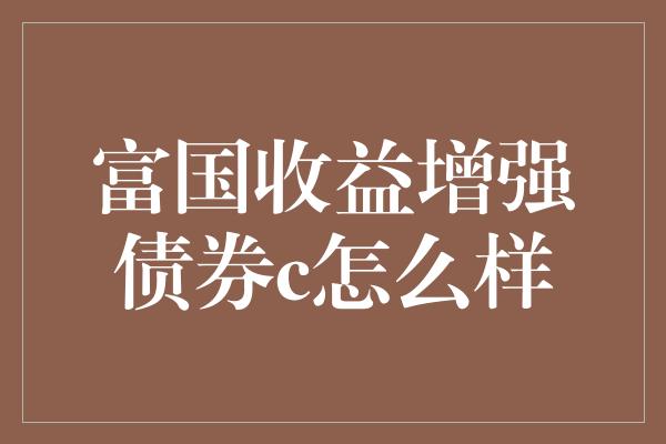 富国收益增强债券c怎么样