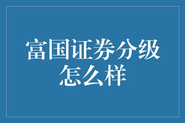 富国证券分级怎么样