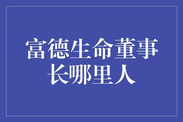 富德生命董事长哪里人