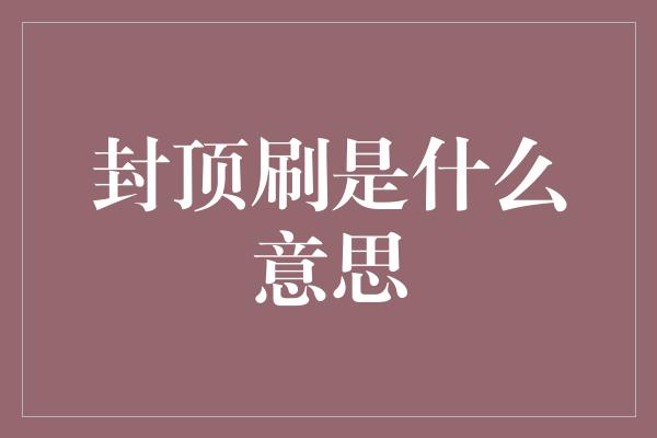 封顶刷是什么意思