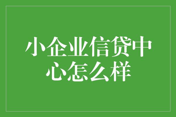 小企业信贷中心怎么样