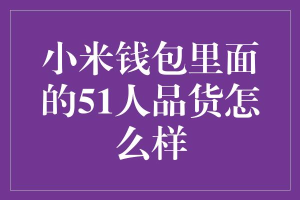 小米钱包里面的51人品货怎么样