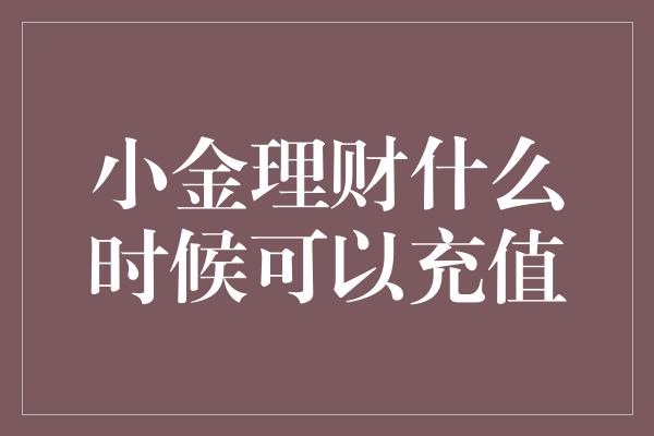 小金理财什么时候可以充值