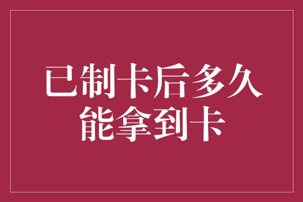 已制卡后多久能拿到卡