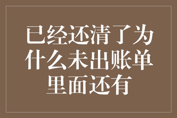 已经还清了为什么未出账单里面还有