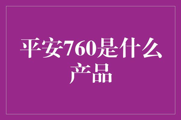 平安760是什么产品