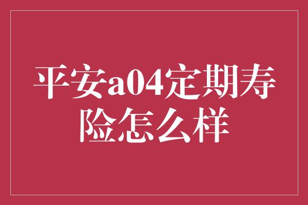 平安a04定期寿险怎么样