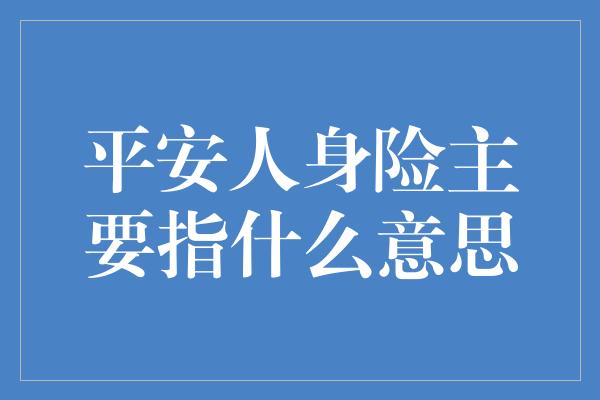 平安人身险主要指什么意思