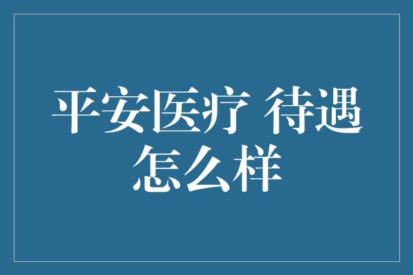 平安医疗 待遇怎么样