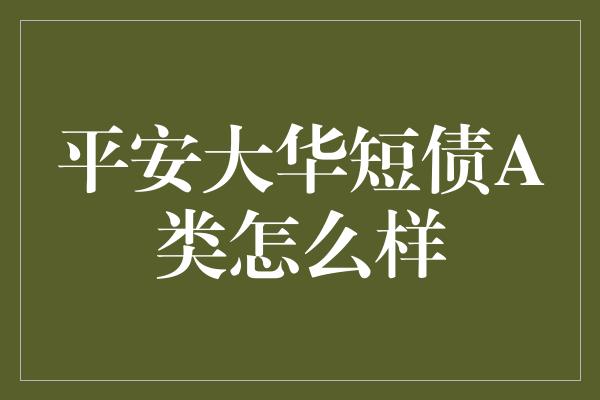 平安大华短债A类怎么样