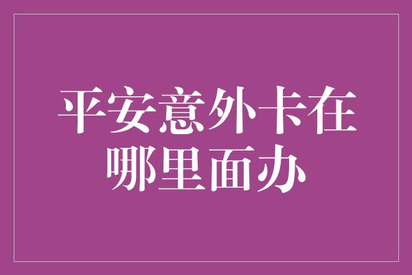 平安意外卡在哪里面办